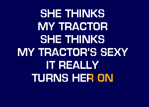 SHE THINKS
MY TRACTOR
SHE THINKS
MY TRACTOR'S SEXY
IT REALLY
TURNS HER 0N