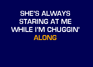 SHE'S ALWAYS
STARING AT ME
VUHILE I'M CHUGGIN'

ALONG