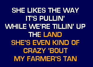 SHE LIKES THE WAY
ITS PULLIN'
WHILE WERE TILLIN' UP
THE LAND
SHE'S EVEN KIND OF
CRAZY 'BOUT
MY FARMER'S TAN