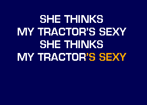 SHE THINKS
MY TRACTOR'S SEXY
SHE THINKS

MY TRACTOR'S SEXY