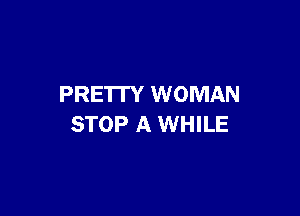 PRE'ITY WOMAN

STOP A WHILE