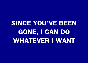 SINCE YOUWE BEEN
GONE, I CAN DO
WHATEVER I WANT
