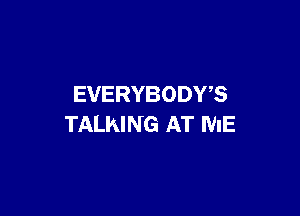 EVERYBODY?

TALKING AT ME
