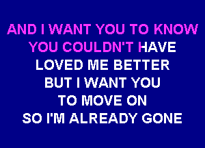 AND I WANT YOU TO KNOW
YOU COULDN'T HAVE
LOVED ME BETTER
BUT I WANT YOU
TO MOVE 0N
SO I'M ALREADY GONE