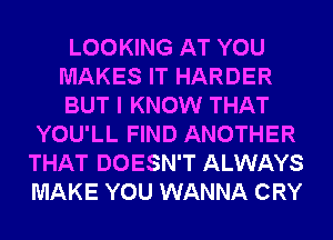 LOOKING AT YOU
MAKES IT HARDER
BUT I KNOW THAT

YOU'LL FIND ANOTHER
THAT DOESN'T ALWAYS
MAKE YOU WANNA CRY