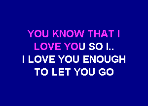 YOU KNOW THAT I
LOVE YOU 80 l..

I LOVE YOU ENOUGH
TO LET YOU GO