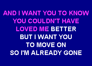 AND I WANT YOU TO KNOW
YOU COULDN'T HAVE
LOVED ME BETTER
BUT I WANT YOU
TO MOVE 0N
SO I'M ALREADY GONE