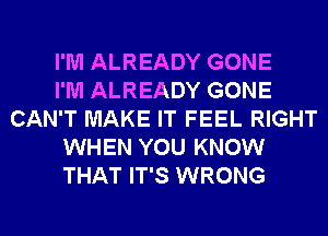 I'M ALREADY GONE

I'M ALREADY GONE
CAN'T MAKE IT FEEL RIGHT

WHEN YOU KNOW

THAT IT'S WRONG