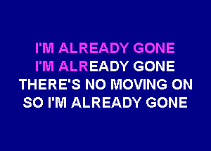 I'M ALREADY GONE
I'M ALREADY GONE
THERE'S N0 MOVING 0N
SO I'M ALREADY GONE