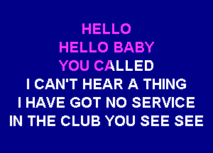 HELLO
HELLO BABY
YOU CALLED
I CAN'T HEAR A THING
I HAVE GOT N0 SERVICE
IN THE CLUB YOU SEE SEE