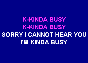 K-KINDA BUSY
K-KINDA BUSY

SORRY I CANNOT HEAR YOU
I'M KINDA BUSY