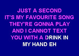 JUST A SECOND
IT'S MY FAVOURITE SONG
THEY'RE GONNA PLAY
AND I CANNOT TEXT
YOU WITH A DRINK IN
MY HAND EH