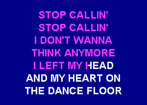 STOPCALUN'
STOPCALUN'
I DON'T WANNA
THINK ANYMORE
I LEFT MY HEAD
AND MY HEART ON

THE DANCE FLOOR l