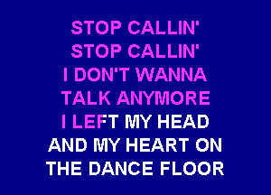 STOPCALUN'
STOPCALUN'
I DON'T WANNA
TALK ANYMORE
I LEFT MY HEAD
AND MY HEART ON

THE DANCE FLOOR l