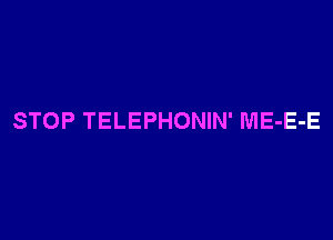 STOP TELEPHONIN' ME-E-E