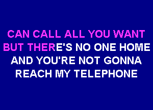 CAN CALL ALL YOU WANT
BUT THERE'S NO ONE HOME
AND YOU'RE NOT GONNA
REACH MY TELEPHONE