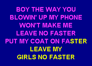 BOY THE WAY YOU
BLOWIN' UP MY PHONE
WON'T MAKE ME
LEAVE N0 FASTER
PUT MY COAT 0N FASTER
LEAVE MY
GIRLS N0 FASTER