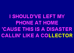 I SHOULD'VE LEFT MY
PHONE AT HOME
'CAUSE THIS IS A DISASTER
CALLIN' LIKE A COLLECTOR