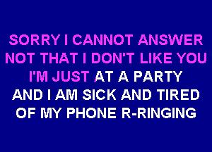 SORRY I CANNOT ANSWER
NOT THAT I DON'T LIKE YOU
I'M JUST AT A PARTY
AND I AM SICK AND TIRED
OF MY PHONE R-RINGING
