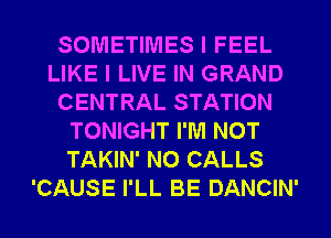 SOMETIMES I FEEL
LIKE I LIVE IN GRAND
CENTRAL STATION
TONIGHT I'M NOT
TAKIN' N0 CALLS
'CAUSE I'LL BE DANCIN'