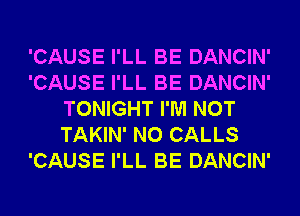 'CAUSE I'LL BE DANCIN'
'CAUSE I'LL BE DANCIN'
TONIGHT I'M NOT
TAKIN' N0 CALLS
'CAUSE I'LL BE DANCIN'