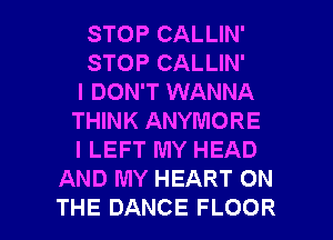 STOPCALUN'
STOPCALUN'
I DON'T WANNA
THINK ANYMORE
I LEFT MY HEAD
AND MY HEART ON

THE DANCE FLOOR l