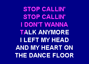 STOP CALLIN'
STOP CALLIN'
I DON'T WANNA

TALK ANYMORE
I LEFT MY HEAD