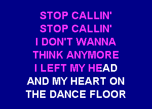 STOPCALUN'
STOPCALUN'
I DON'T WANNA
THINK ANYMORE
I LEFT MY HEAD
AND MY HEART ON

THE DANCE FLOOR l