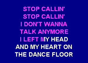 STOPCALUN'
STOPCALUN'
I DON'T WANNA
TALK ANYMORE
I LEFT MY HEAD
AND MY HEART ON

THE DANCE FLOOR l