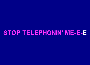 STOP TELEPHONIN' ME-E-E
