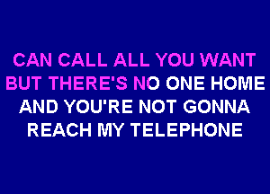 CAN CALL ALL YOU WANT
BUT THERE'S NO ONE HOME
AND YOU'RE NOT GONNA
REACH MY TELEPHONE