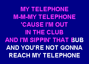 MY TELEPHONE
M-M-MY TELEPHONE
'CAUSE I'M OUT
IN THE CLUB
AND I'M SIPPIN' THAT BUB
AND YOU'RE NOT GONNA
REACH MY TELEPHONE