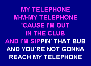 MY TELEPHONE
M-M-MY TELEPHONE
'CAUSE I'M OUT
IN THE CLUB
AND I'M SIPPIN' THAT BUB
AND YOU'RE NOT GONNA
REACH MY TELEPHONE