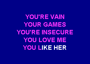 YOU'RE VAIN
YOUR GAMES

YOU'RE INSECURE
YOU LOVE ME
YOU LIKE HER