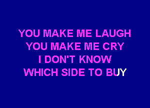 YOU MAKE ME LAUGH
YOU MAKE ME CRY

I DON'T KNOW
WHICH SIDE TO BUY