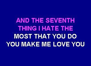AND THE SEVENTH
THING I HATE THE
MOST THAT YOU DO
YOU MAKE ME LOVE YOU