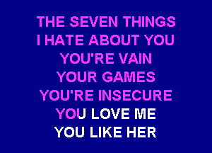 THE SEVEN THINGS
I HATE ABOUT YOU
YOU'RE VAIN
YOUR GAMES
YOU'RE INSECURE
YOU LOVE ME

YOU LIKE HER l