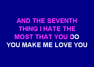 AND THE SEVENTH
THING I HATE THE
MOST THAT YOU DO
YOU MAKE ME LOVE YOU