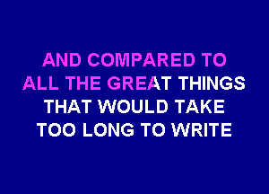 AND COMPARED TO
ALL THE GREAT THINGS
THAT WOULD TAKE
T00 LONG TO WRITE