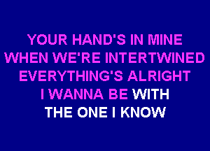 YOUR HAND'S IN MINE
WHEN WE'RE INTERTWINED
EVERYTHING'S ALRIGHT
I WANNA BE WITH
THE ONE I KNOW