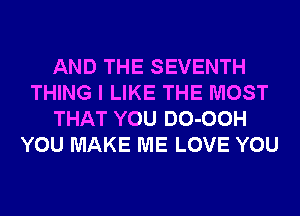 AND THE SEVENTH
THING I LIKE THE MOST
THAT YOU DO-OOH
YOU MAKE ME LOVE YOU