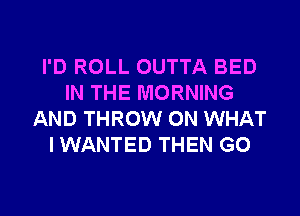 I'D ROLL OUTTA BED
IN THE MORNING
AND THROW 0N WHAT
I WANTED THEN G0