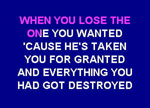 WHEN YOU LOSE THE
ONE YOU WANTED
'CAUSE HE'S TAKEN
YOU FOR GRANTED
AND EVERYTHING YOU
HAD GOT DESTROYED