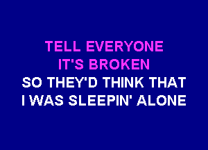 TELL EVERYONE
IT'S BROKEN
SO THEY'D THINK THAT
I WAS SLEEPIN' ALONE