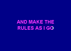 AND MAKE THE

RULES AS I GO
