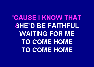 'CAUSE I KNOW THAT
SHE,D BE FAITHFUL
WAITING FOR ME
TO COME HOME
TO COME HOME

g
