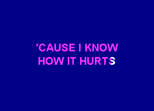 'CAUSE I KNOW

HOW IT HURTS