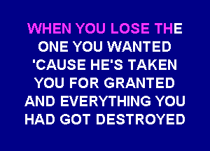 WHEN YOU LOSE THE
ONE YOU WANTED
'CAUSE HE'S TAKEN
YOU FOR GRANTED
AND EVERYTHING YOU
HAD GOT DESTROYED