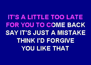 IT'S A LITTLE TOO LATE
FOR YOU TO COME BACK
SAY IT'S JUST A MISTAKE

THINK I'D FORGIVE
YOU LIKE THAT