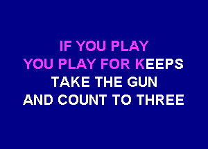 IF YOU PLAY
YOU PLAY FOR KEEPS

TAKE THE GUN
AND COUNT TO THREE